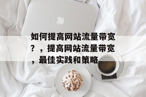如何提高网站流量带宽?,提高网站流量带宽,最佳实践和策略 如何提高网站流量带宽?,提高网站流量带宽,最佳实践和策略