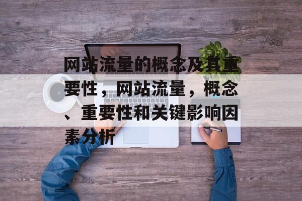 网站流量的概念及其重要性,网站流量,概念、重要性和关键影响因素分析 网站流量的概念及其重要性,网站流量,概念、重要性和关键影响因素分析