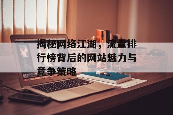 揭秘网络江湖,流量排行榜背后的网站魅力与竞争策略 揭秘网络江湖,流量排行榜背后的网站魅力与竞争策略