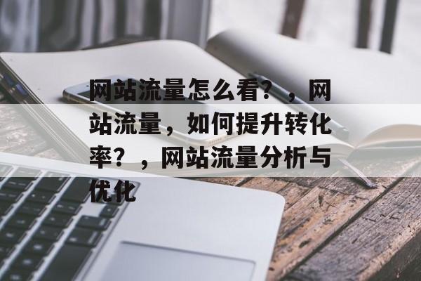 网站流量怎么看?,网站流量,如何提升转化率?,网站流量分析与优化 网站流量怎么看?,网站流量,如何提升转化率?,网站流量分析与优化