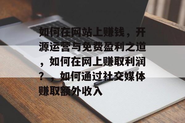如何在网站上赚钱,开源运营与免费盈利之道,如何在网上赚取利润?,如何通过社交媒体赚取额外收入 如何在网站上赚钱,开源运营与免费盈利之道,如何在网上赚取利润?,如何通过社交媒体赚取额外收入