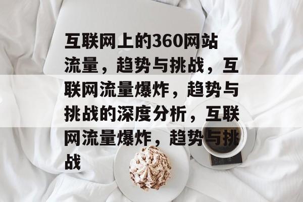互联网上的360网站流量,趋势与挑战,互联网流量爆炸,趋势与挑战的深度分析,互联网流量爆炸,趋势与挑战 互联网上的360网站流量,趋势与挑战,互联网流量爆炸,趋势与挑战的深度分析,互联网流量爆炸,趋势与挑战
