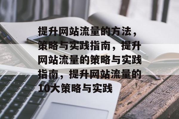 提升网站流量的方法,策略与实践指南,提升网站流量的策略与实践指南,提升网站流量的10大策略与实践 提升网站流量的方法,策略与实践指南,提升网站流量的策略与实践指南,提升网站流量的10大策略与实践