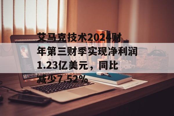 艾马克技术2024财年第三财季实现净利润1.23亿美元,同比减少7.52% 艾马克技术2024财年第三财季实现净利润1.23亿美元,同比减少7.52%