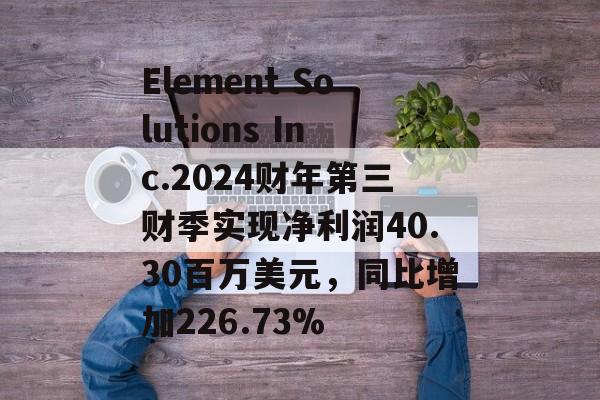 Element Solutions Inc.2024财年第三财季实现净利润40.30百万美元，同比增加226.73%