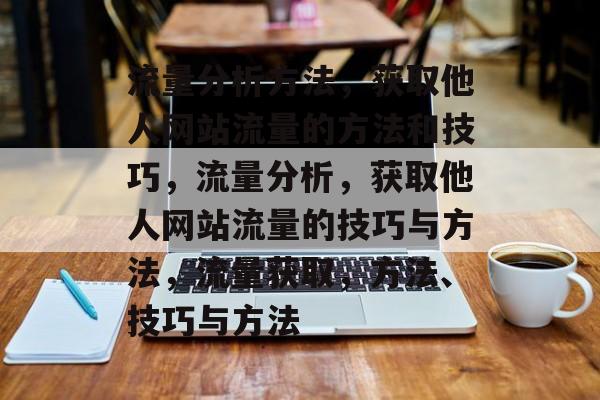 流量分析方法，获取他人网站流量的方法和技巧，流量分析，获取他人网站流量的技巧与方法，流量获取，方法、技巧与方法