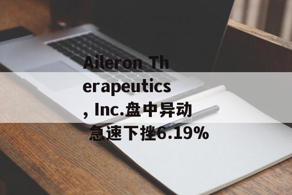 Aileron Therapeutics, Inc.盘中异动 急速下挫6.19%