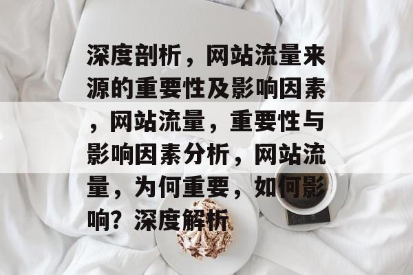 深度剖析，网站流量来源的重要性及影响因素，网站流量，重要性与影响因素分析，网站流量，为何重要，如何影响？深度解析