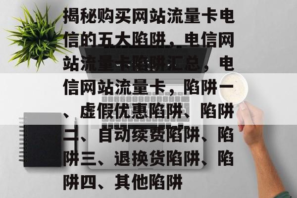 揭秘购买网站流量卡电信的五大陷阱，电信网站流量卡陷阱汇总，电信网站流量卡，陷阱一、虚假优惠陷阱、陷阱二、自动续费陷阱、陷阱三、退换货陷阱、陷阱四、其他陷阱