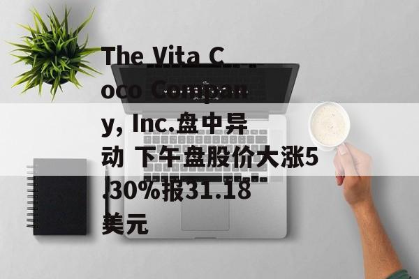 The Vita Coco Company, Inc.盘中异动 下午盘股价大涨5.30%报31.18美元