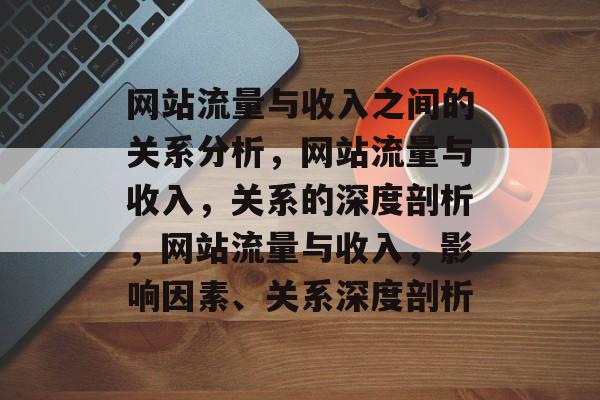 网站流量与收入之间的关系分析,网站流量与收入,关系的深度剖析,网站流量与收入,影响因素、关系深度剖析 网站流量与收入之间的关系分析,网站流量与收入,关系的深度剖析,网站流量与收入,影响因素、关系深度剖析