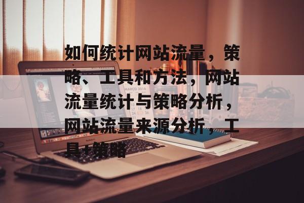 如何统计网站流量,策略、工具和方法,网站流量统计与策略分析,网站流量来源分析,工具+策略 如何统计网站流量,策略、工具和方法,网站流量统计与策略分析,网站流量来源分析,工具+策略