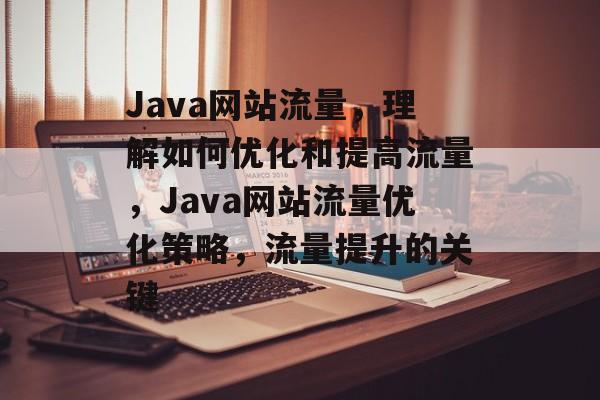 Java网站流量,理解如何优化和提高流量,Java网站流量优化策略,流量提升的关键 Java网站流量,理解如何优化和提高流量,Java网站流量优化策略,流量提升的关键