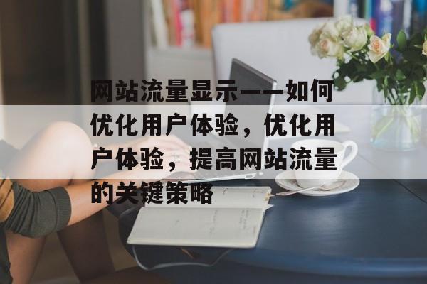网站流量显示——如何优化用户体验,优化用户体验,提高网站流量的关键策略 网站流量显示——如何优化用户体验,优化用户体验,提高网站流量的关键策略
