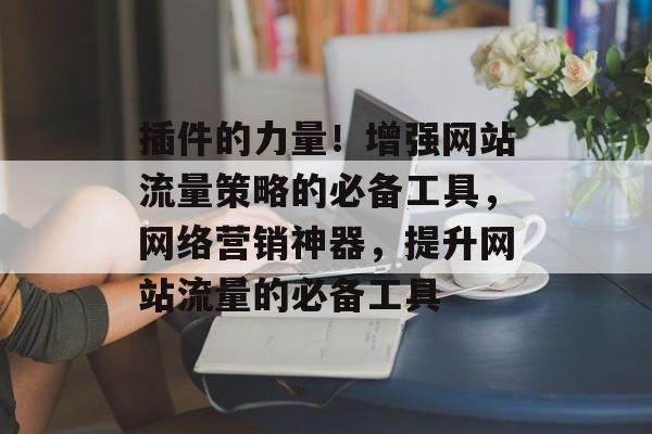 插件的力量!增强网站流量策略的必备工具,网络营销神器,提升网站流量的必备工具 插件的力量!增强网站流量策略的必备工具,网络营销神器,提升网站流量的必备工具