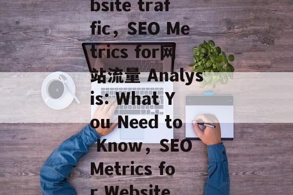 Title: Analyzing the Impact of SEO on website traffic,SEO Metrics for网站流量 Analysis: What You Need to Know,SEO Metrics for Website Traffic Analysis: A Comprehensive Guide Title: Analyzing the Impact of SEO on website traffic,SEO Metrics for网站流量 Analysis: What You Need to Know,SEO Metrics for Website Traffic Analysis: A Comprehensive Guide