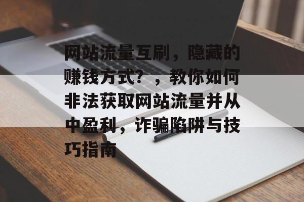 网站流量互刷,隐藏的赚钱方式?,教你如何非法获取网站流量并从中盈利,诈骗陷阱与技巧指南 网站流量互刷,隐藏的赚钱方式?,教你如何非法获取网站流量并从中盈利,诈骗陷阱与技巧指南