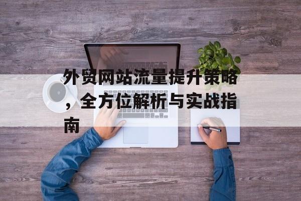 外贸网站流量提升策略,全方位解析与实战指南 外贸网站流量提升策略,全方位解析与实战指南