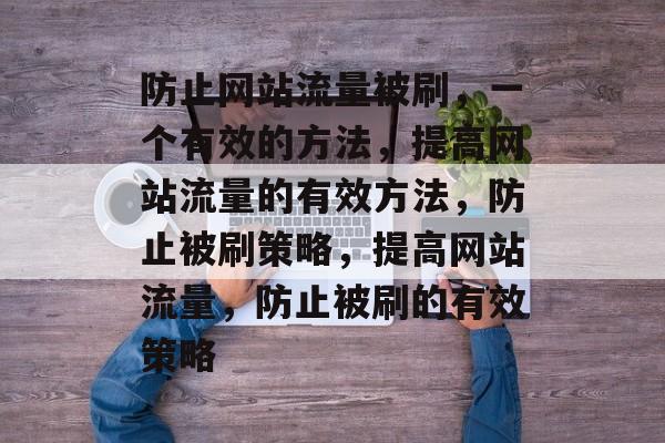 防止网站流量被刷,一个有效的方法,提高网站流量的有效方法,防止被刷策略,提高网站流量,防止被刷的有效策略 防止网站流量被刷,一个有效的方法,提高网站流量的有效方法,防止被刷策略,提高网站流量,防止被刷的有效策略