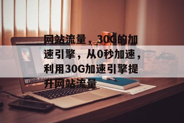 网站流量，30G的加速引擎，从0秒加速，利用30G加速引擎提升网站流量