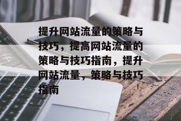 提升网站流量的策略与技巧，提高网站流量的策略与技巧指南，提升网站流量，策略与技巧指南