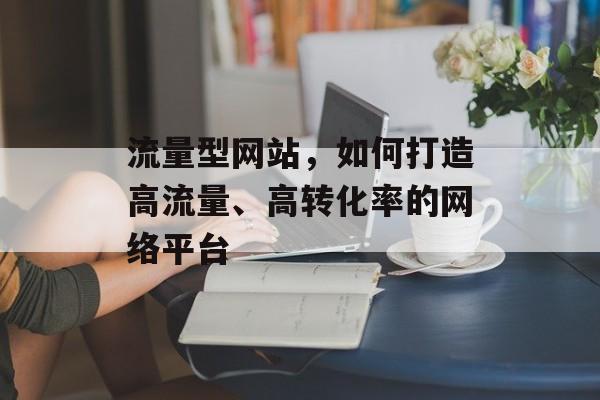 流量型网站，如何打造高流量、高转化率的网络平台