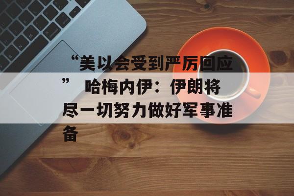 “美以会受到严厉回应” 哈梅内伊：伊朗将尽一切努力做好军事准备