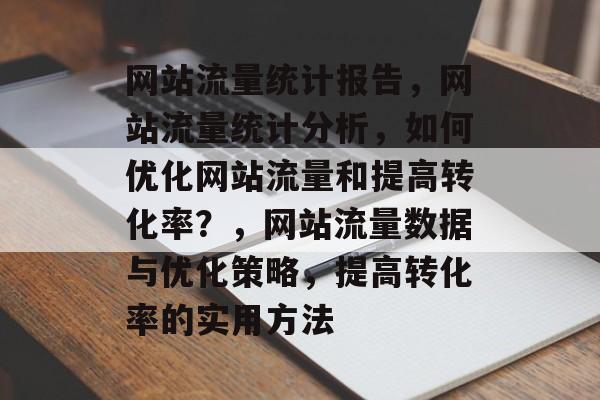 网站流量统计报告,网站流量统计分析,如何优化网站流量和提高转化率?,网站流量数据与优化策略,提高转化率的实用方法 网站流量统计报告,网站流量统计分析,如何优化网站流量和提高转化率?,网站流量数据与优化策略,提高转化率的实用方法