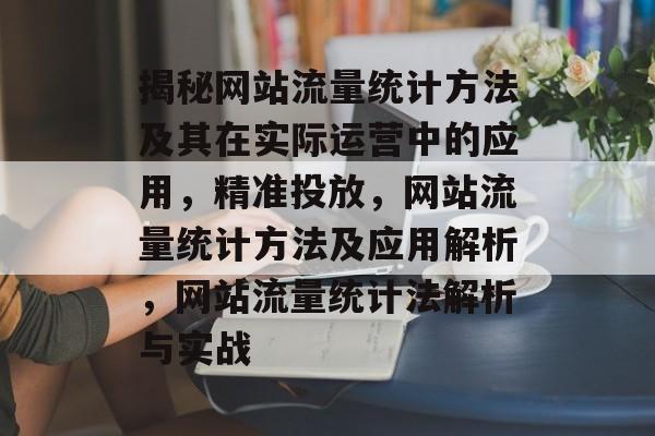 揭秘网站流量统计方法及其在实际运营中的应用,精准投放,网站流量统计方法及应用解析,网站流量统计法解析与实战 揭秘网站流量统计方法及其在实际运营中的应用,精准投放,网站流量统计方法及应用解析,网站流量统计法解析与实战