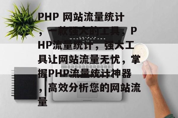 PHP 网站流量统计,一款强大的工具,PHP流量统计,强大工具让网站流量无忧,掌握PHP流量统计神器,高效分析您的网站流量 PHP 网站流量统计,一款强大的工具,PHP流量统计,强大工具让网站流量无忧,掌握PHP流量统计神器,高效分析您的网站流量