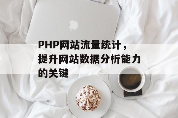 PHP网站流量统计,提升网站数据分析能力的关键 PHP网站流量统计,提升网站数据分析能力的关键