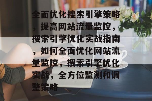 全面优化搜索引擎策略，提高网站流量监控，搜索引擎优化实战指南，如何全面优化网站流量监控，搜索引擎优化实战，全方位监测和调整策略