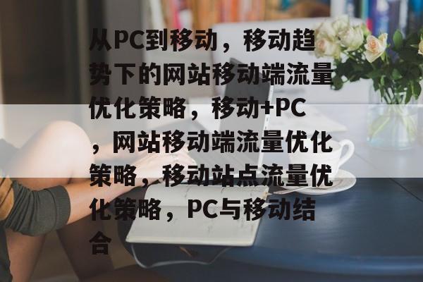从PC到移动,移动趋势下的网站移动端流量优化策略,移动+PC,网站移动端流量优化策略,移动站点流量优化策略,PC与移动结合 从PC到移动,移动趋势下的网站移动端流量优化策略,移动+PC,网站移动端流量优化策略,移动站点流量优化策略,PC与移动结合