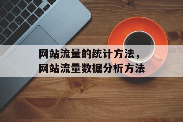 网站流量的统计方法,网站流量数据分析方法 网站流量的统计方法,网站流量数据分析方法