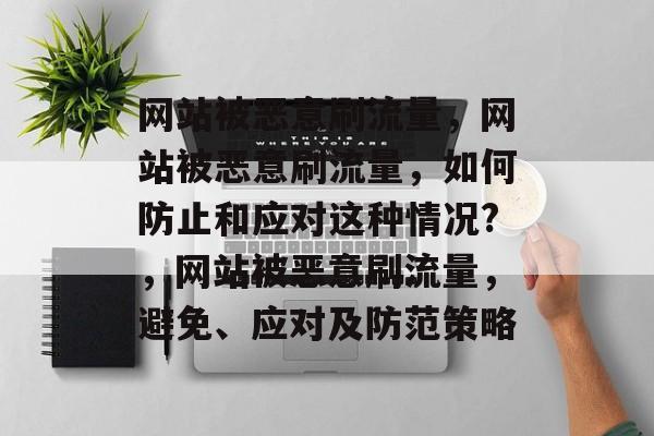 网站被恶意刷流量,网站被恶意刷流量,如何防止和应对这种情况?,网站被恶意刷流量,避免、应对及防范策略 网站被恶意刷流量,网站被恶意刷流量,如何防止和应对这种情况?,网站被恶意刷流量,避免、应对及防范策略
