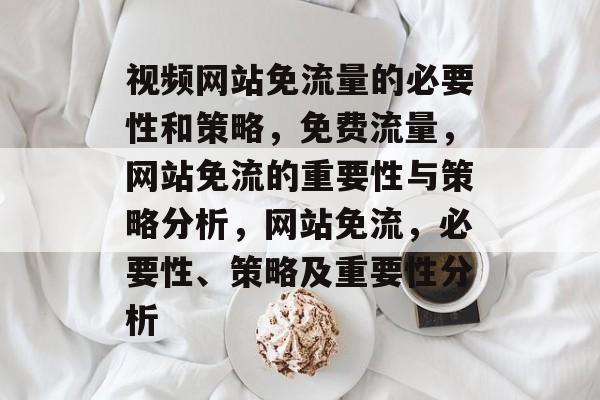 视频网站免流量的必要性和策略,免费流量,网站免流的重要性与策略分析,网站免流,必要性、策略及重要性分析 视频网站免流量的必要性和策略,免费流量,网站免流的重要性与策略分析,网站免流,必要性、策略及重要性分析