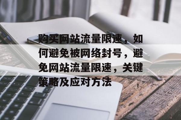 购买网站流量限速,如何避免被网络封号,避免网站流量限速,关键策略及应对方法 购买网站流量限速,如何避免被网络封号,避免网站流量限速,关键策略及应对方法