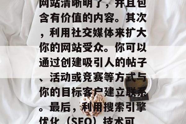 如何增加网站流量,提高网站流量的方法有很多。首先,优化你的网站结构和内容是非常重要的。你需要确保你的网站清晰明了,并且包含有价值的内容。其次,利用社交媒体来扩大你的网站受众。你可以通过创建吸引人的帖子、活动或竞赛等方式与你的目标客户建立联系。最后,利用搜索引擎优化(SEO)技术可以帮助你提升网站的排名,从而吸引更多的潜在客户。,优化网站结构和内容;利用社交媒体扩大受众 如何增加网站流量,提高网站流量的方法有很多。首先,优化你的网站结构和内容是非常重要的。你需要确保你的网站清晰明了,并且包含有价值的内容。其次,利用社交媒体来扩大你的网站受众。你可以通过创建吸引人的帖子、活动或竞赛等方式与你的目标客户建立联系。最后,利用搜索引擎优化(SEO)技术可以帮助你提升网站的排名,从而吸引更多的潜在客户。,优化网站结构和内容;利用社交媒体扩大受众