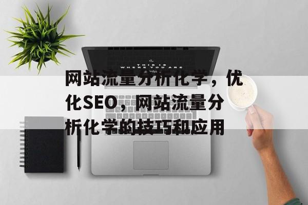 网站流量分析化学,优化SEO,网站流量分析化学的技巧和应用 网站流量分析化学,优化SEO,网站流量分析化学的技巧和应用