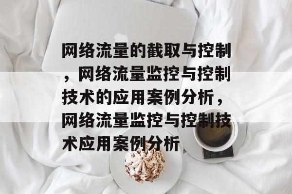 网络流量的截取与控制,网络流量监控与控制技术的应用案例分析,网络流量监控与控制技术应用案例分析 网络流量的截取与控制,网络流量监控与控制技术的应用案例分析,网络流量监控与控制技术应用案例分析
