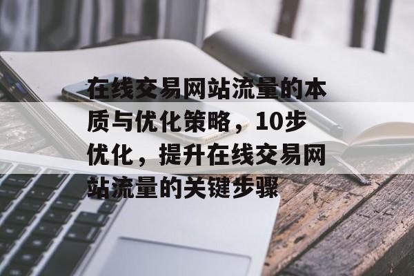 在线交易网站流量的本质与优化策略,10步优化,提升在线交易网站流量的关键步骤 在线交易网站流量的本质与优化策略,10步优化,提升在线交易网站流量的关键步骤