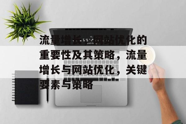 流量增长,网站优化的重要性及其策略,流量增长与网站优化,关键要素与策略 流量增长,网站优化的重要性及其策略,流量增长与网站优化,关键要素与策略