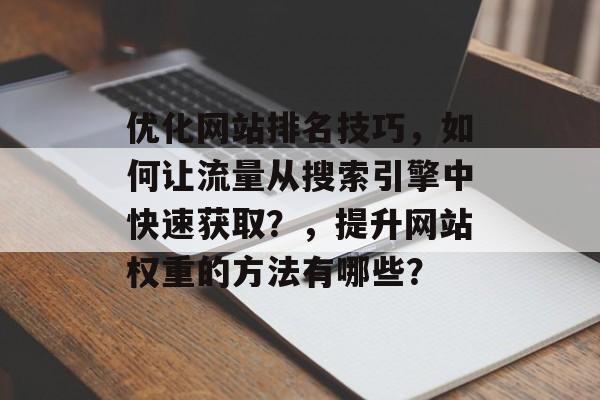 优化网站排名技巧,如何让流量从搜索引擎中快速获取?,提升网站权重的方法有哪些? 优化网站排名技巧,如何让流量从搜索引擎中快速获取?,提升网站权重的方法有哪些?