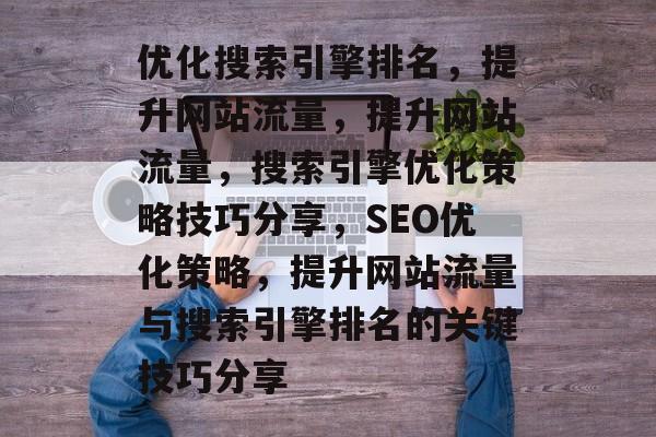 优化搜索引擎排名,提升网站流量,提升网站流量,搜索引擎优化策略技巧分享,SEO优化策略,提升网站流量与搜索引擎排名的关键技巧分享 优化搜索引擎排名,提升网站流量,提升网站流量,搜索引擎优化策略技巧分享,SEO优化策略,提升网站流量与搜索引擎排名的关键技巧分享