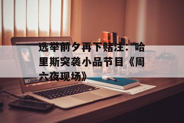 选举前夕再下赌注:哈里斯突袭小品节目《周六夜现场》 选举前夕再下赌注:哈里斯突袭小品节目《周六夜现场》