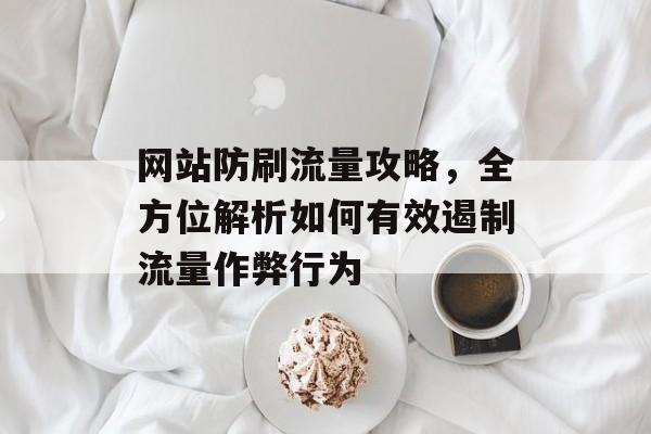 网站防刷流量攻略，全方位解析如何有效遏制流量作弊行为