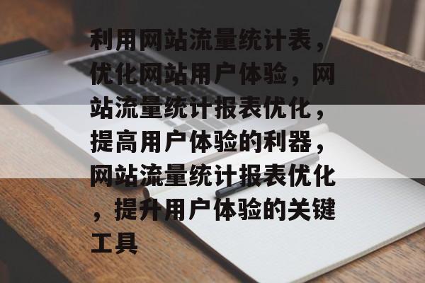 利用网站流量统计表,优化网站用户体验,网站流量统计报表优化,提高用户体验的利器,网站流量统计报表优化,提升用户体验的关键工具 利用网站流量统计表,优化网站用户体验,网站流量统计报表优化,提高用户体验的利器,网站流量统计报表优化,提升用户体验的关键工具