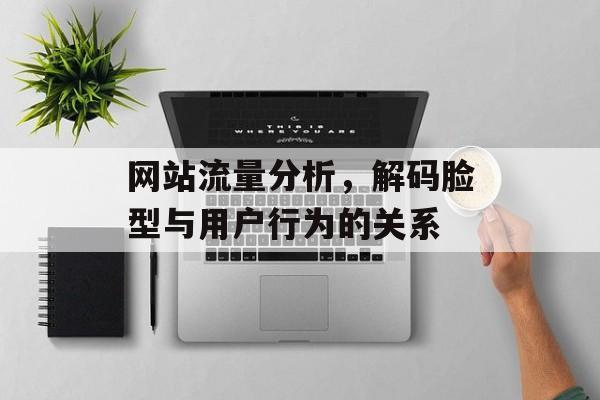 网站流量分析,解码脸型与用户行为的关系 网站流量分析,解码脸型与用户行为的关系