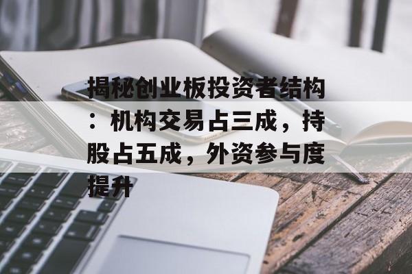 揭秘创业板投资者结构:机构交易占三成,持股占五成,外资参与度提升 揭秘创业板投资者结构:机构交易占三成,持股占五成,外资参与度提升