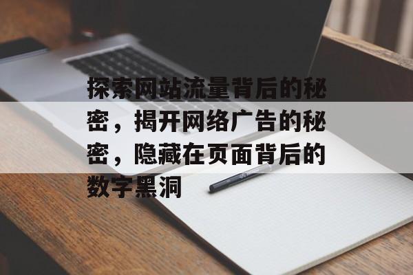 探索网站流量背后的秘密,揭开网络广告的秘密,隐藏在页面背后的数字黑洞 探索网站流量背后的秘密,揭开网络广告的秘密,隐藏在页面背后的数字黑洞